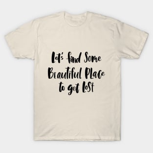 Let's Find Some Beautiful Place To Get Lost T-Shirt